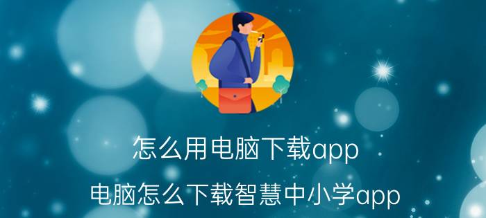 怎么用电脑下载app 电脑怎么下载智慧中小学app？